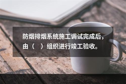 防烟排烟系统施工调试完成后，由（　）组织进行竣工验收。