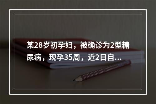 某28岁初孕妇，被确诊为2型糖尿病，现孕35周，近2日自感头