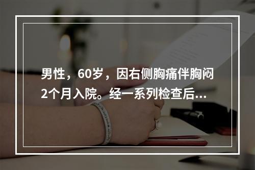 男性，60岁，因右侧胸痛伴胸闷2个月入院。经一系列检查后，被