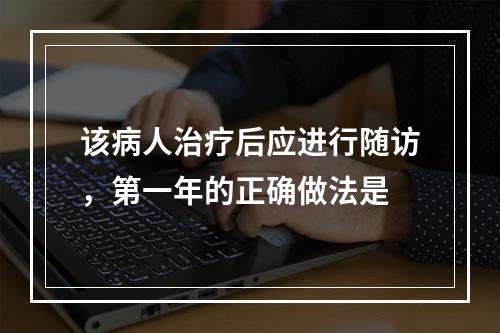 该病人治疗后应进行随访，第一年的正确做法是