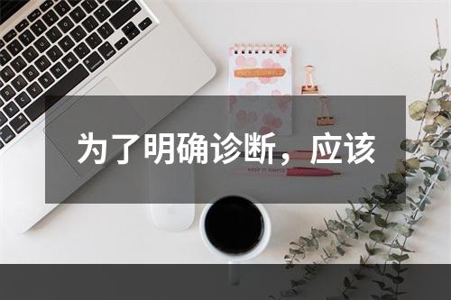 为了明确诊断，应该