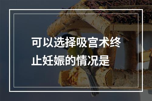 可以选择吸宫术终止妊娠的情况是