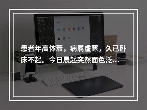 患者年高体衰，病属虚寒，久已卧床不起。今日晨起突然面色泛红，