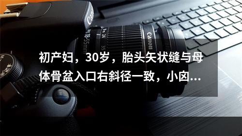 初产妇，30岁，胎头矢状缝与母体骨盆入口右斜径一致，小囟门位