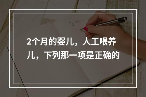 2个月的婴儿，人工喂养儿，下列那一项是正确的