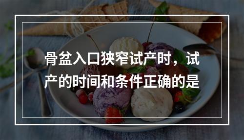 骨盆入口狭窄试产时，试产的时间和条件正确的是