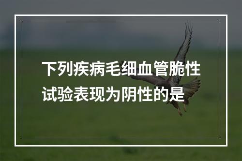 下列疾病毛细血管脆性试验表现为阴性的是