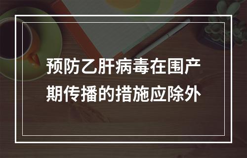 预防乙肝病毒在围产期传播的措施应除外