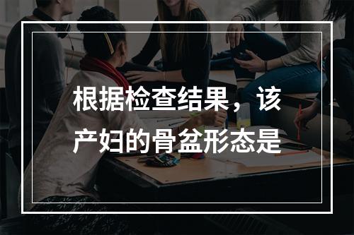 根据检查结果，该产妇的骨盆形态是