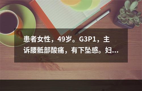 患者女性，49岁。G3P1，主诉腰骶部酸痛，有下坠感。妇科检