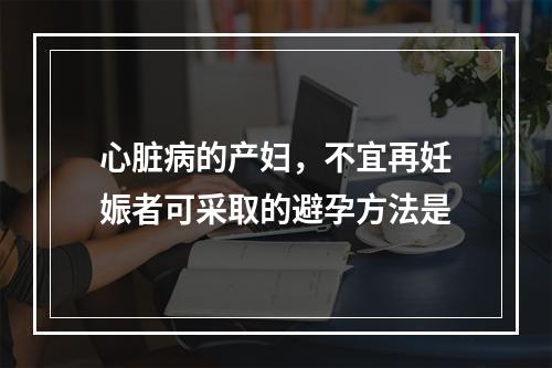 心脏病的产妇，不宜再妊娠者可采取的避孕方法是