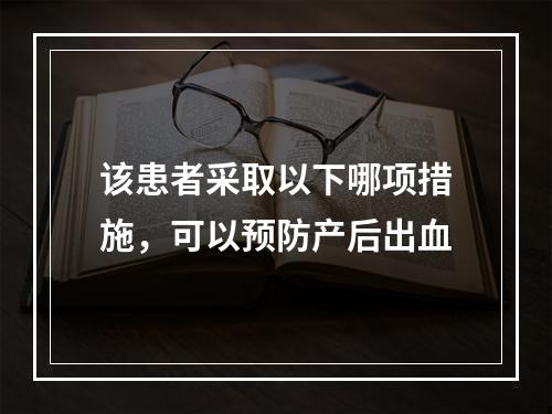 该患者采取以下哪项措施，可以预防产后出血