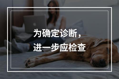 为确定诊断，进一步应检查