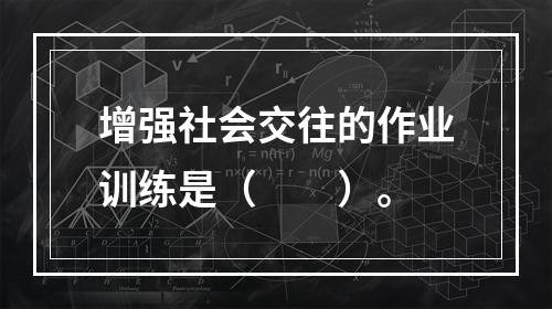 增强社会交往的作业训练是（　　）。