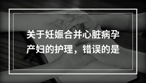 关于妊娠合并心脏病孕产妇的护理，错误的是