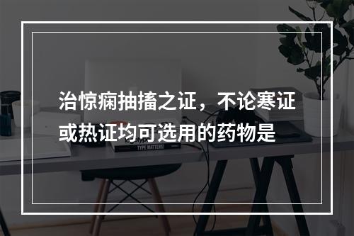 治惊痫抽搐之证，不论寒证或热证均可选用的药物是