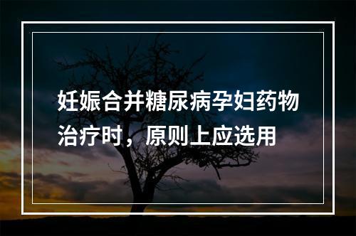 妊娠合并糖尿病孕妇药物治疗时，原则上应选用