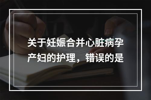 关于妊娠合并心脏病孕产妇的护理，错误的是