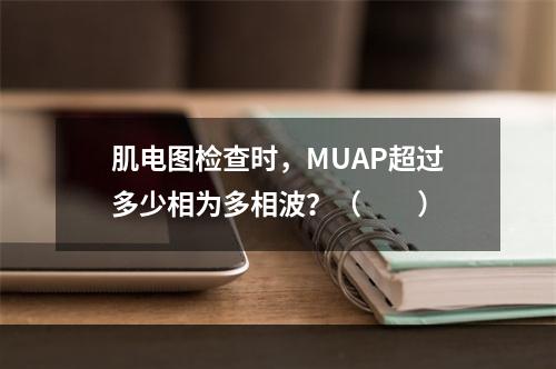 肌电图检查时，MUAP超过多少相为多相波？（　　）