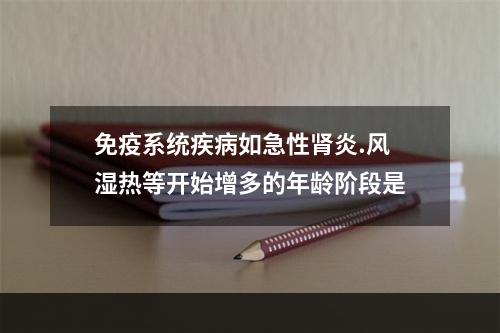 免疫系统疾病如急性肾炎.风湿热等开始增多的年龄阶段是