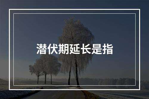 潜伏期延长是指