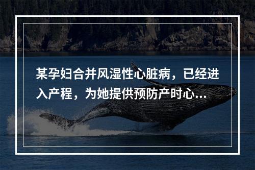 某孕妇合并风湿性心脏病，已经进入产程，为她提供预防产时心力衰