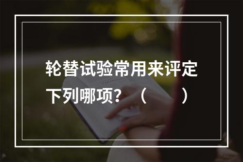 轮替试验常用来评定下列哪项？（　　）