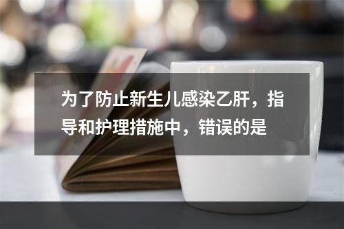 为了防止新生儿感染乙肝，指导和护理措施中，错误的是