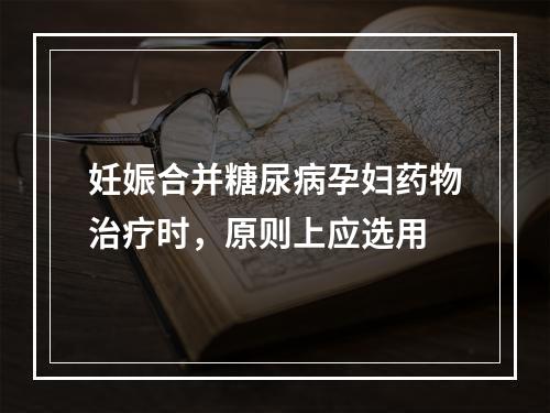 妊娠合并糖尿病孕妇药物治疗时，原则上应选用