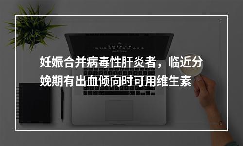 妊娠合并病毒性肝炎者，临近分娩期有出血倾向时可用维生素