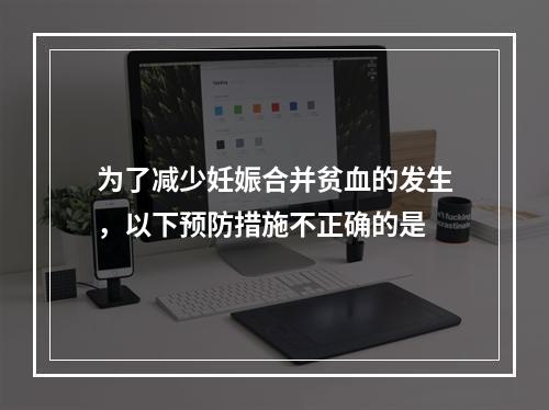 为了减少妊娠合并贫血的发生，以下预防措施不正确的是