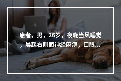 患者，男，26岁，夜晚当风睡觉，晨起右侧面神经麻痹，口眼歪斜