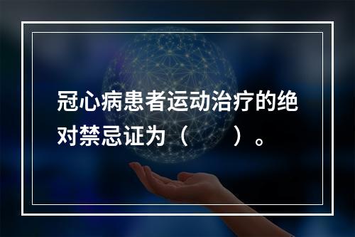 冠心病患者运动治疗的绝对禁忌证为（　　）。