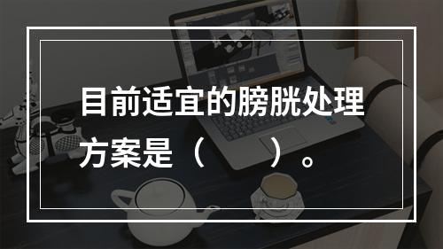 目前适宜的膀胱处理方案是（　　）。