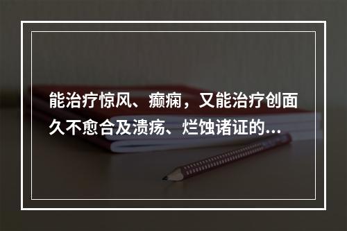 能治疗惊风、癫痫，又能治疗创面久不愈合及溃疡、烂蚀诸证的药物