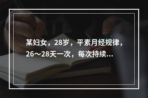 某妇女，28岁，平素月经规律，26～28天一次，每次持续4天