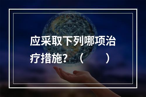 应采取下列哪项治疗措施？（　　）