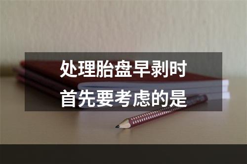 处理胎盘早剥时首先要考虑的是