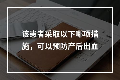 该患者采取以下哪项措施，可以预防产后出血