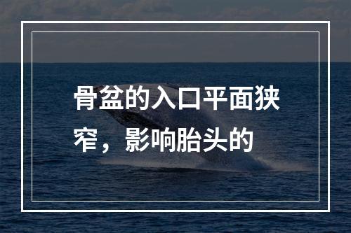 骨盆的入口平面狭窄，影响胎头的