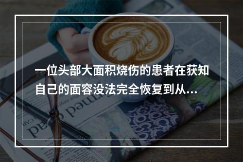 一位头部大面积烧伤的患者在获知自己的面容没法完全恢复到从前的