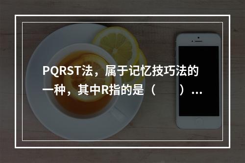 PQRST法，属于记忆技巧法的一种，其中R指的是（　　）。