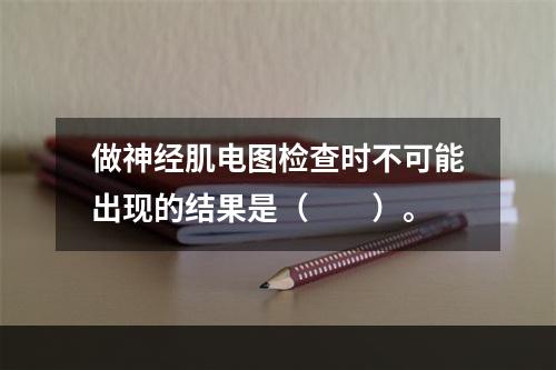 做神经肌电图检查时不可能出现的结果是（　　）。