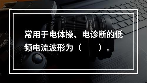 常用于电体操、电诊断的低频电流波形为（　　）。