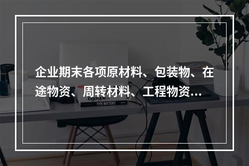 企业期末各项原材料、包装物、在途物资、周转材料、工程物资都需