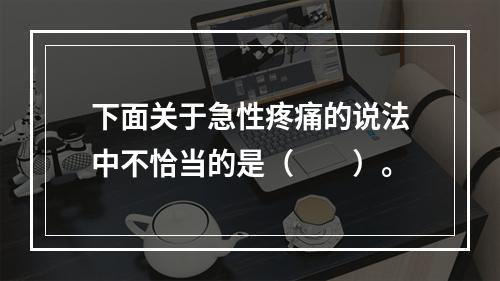 下面关于急性疼痛的说法中不恰当的是（　　）。