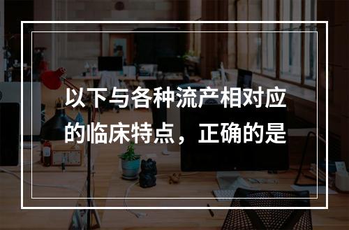 以下与各种流产相对应的临床特点，正确的是