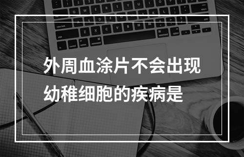 外周血涂片不会出现幼稚细胞的疾病是