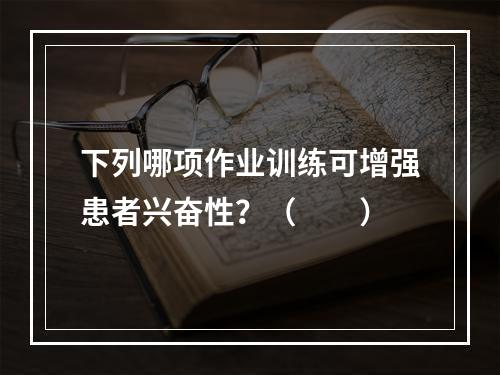 下列哪项作业训练可增强患者兴奋性？（　　）