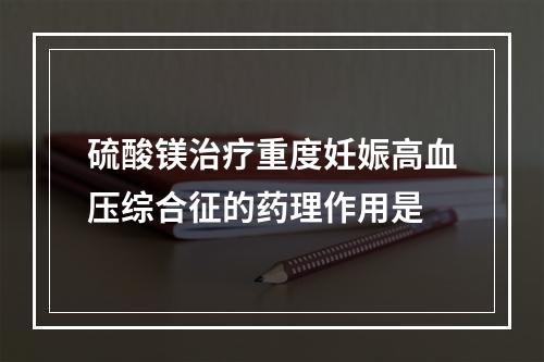 硫酸镁治疗重度妊娠高血压综合征的药理作用是